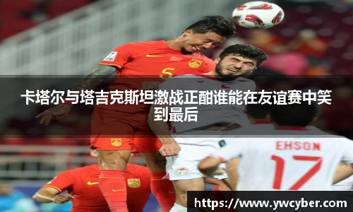 卡塔尔与塔吉克斯坦激战正酣谁能在友谊赛中笑到最后